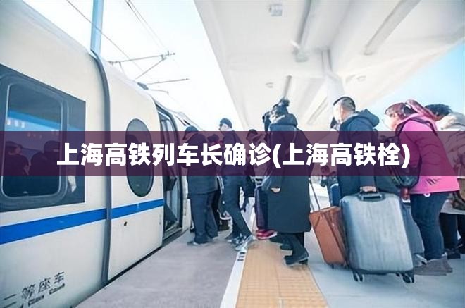 上海高铁列车长确诊(上海高铁栓)