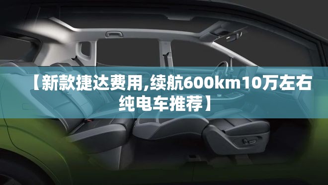 【新款捷达费用,续航600km10万左右纯电车推荐】