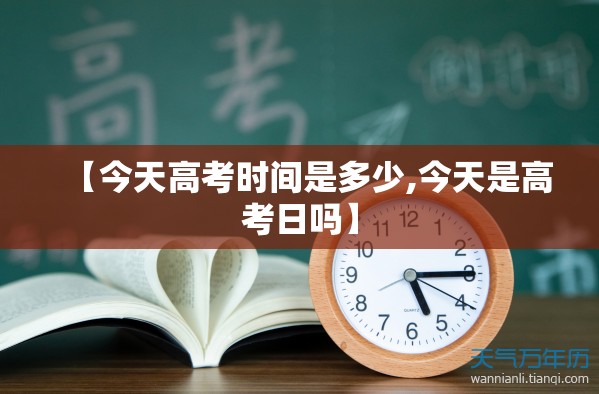 【今天高考时间是多少,今天是高考日吗】