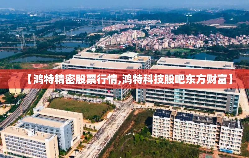 【鸿特精密股票行情,鸿特科技股吧东方财富】