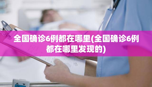 全国确诊6例都在哪里(全国确诊6例都在哪里发现的) 全国确诊6例都在哪里(全国确诊6例都在哪里发现的)