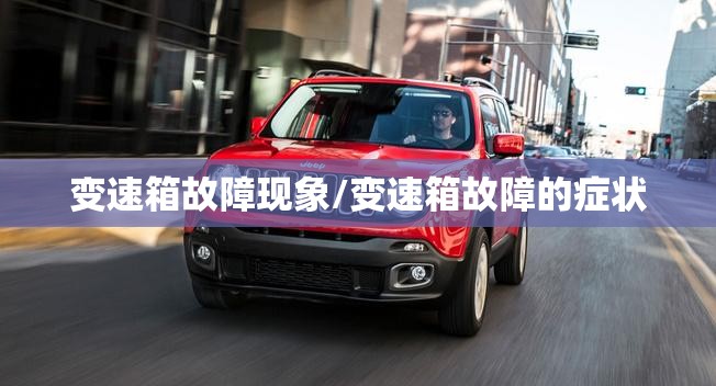 变速箱故障现象/变速箱故障的症状