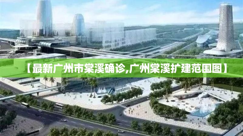 【最新广州市棠溪确诊,广州棠溪扩建范围图】 【最新广州市棠溪确诊,广州棠溪扩建范围图】