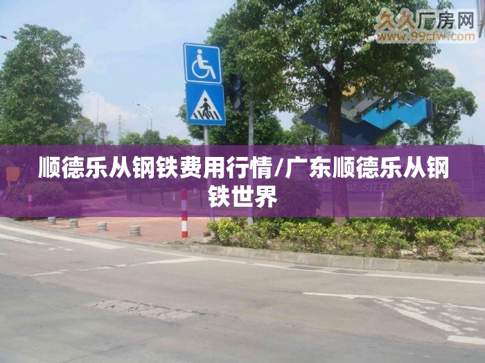 顺德乐从钢铁费用行情/广东顺德乐从钢铁世界 顺德乐从钢铁费用行情/广东顺德乐从钢铁世界
