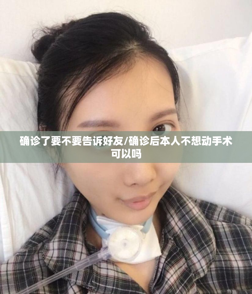 确诊了要不要告诉好友/确诊后本人不想动手术可以吗 确诊了要不要告诉好友/确诊后本人不想动手术可以吗