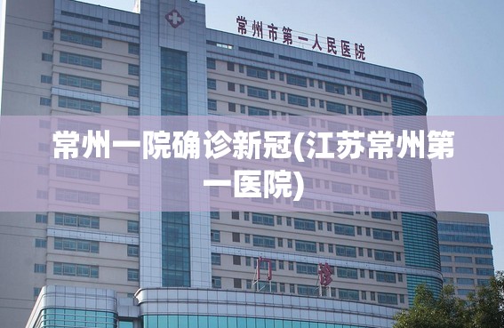 常州一院确诊新冠(江苏常州第一医院) 常州一院确诊新冠(江苏常州第一医院)