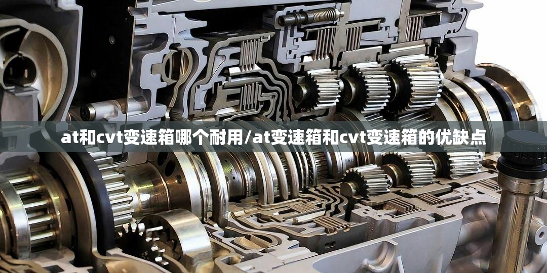 at和cvt变速箱哪个耐用/at变速箱和cvt变速箱的优缺点 at和cvt变速箱哪个耐用/at变速箱和cvt变速箱的优缺点