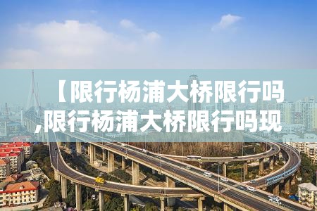 【限行杨浦大桥限行吗,限行杨浦大桥限行吗现在】 【限行杨浦大桥限行吗,限行杨浦大桥限行吗现在】