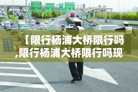 【限行杨浦大桥限行吗,限行杨浦大桥限行吗现在】 【限行杨浦大桥限行吗,限行杨浦大桥限行吗现在】