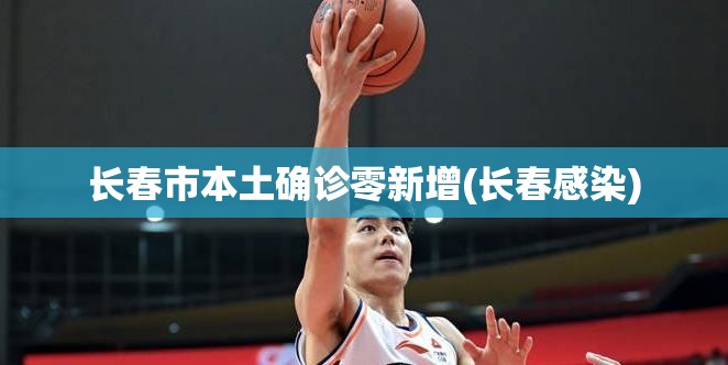 长春市本土确诊零新增(长春感染) 长春市本土确诊零新增(长春感染)