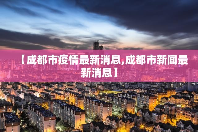 【成都市疫情最新消息,成都市新闻最新消息】 【成都市疫情最新消息,成都市新闻最新消息】