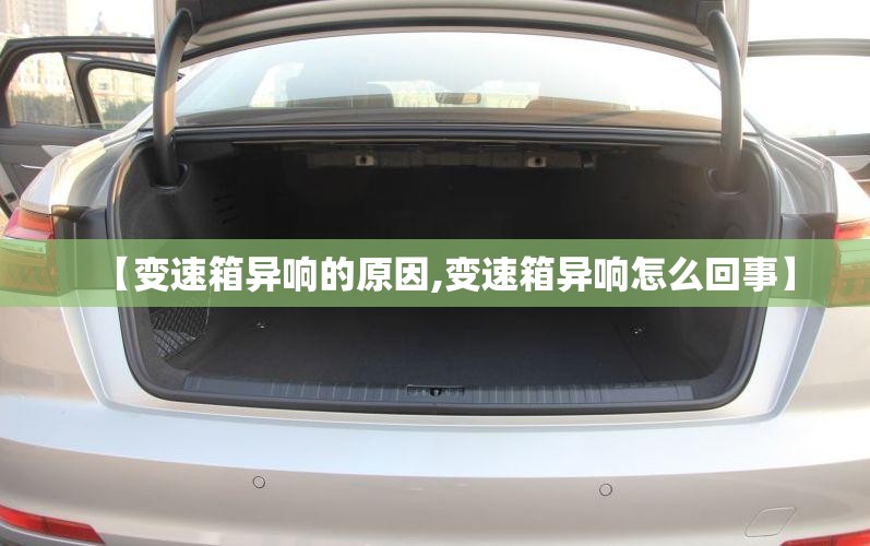 【变速箱异响的原因,变速箱异响怎么回事】 【变速箱异响的原因,变速箱异响怎么回事】