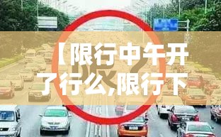 【限行中午开了行么,限行下午几点到几点】 【限行中午开了行么,限行下午几点到几点】