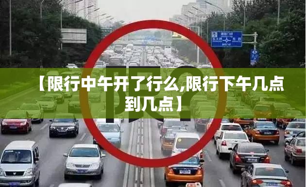 【限行中午开了行么,限行下午几点到几点】 【限行中午开了行么,限行下午几点到几点】