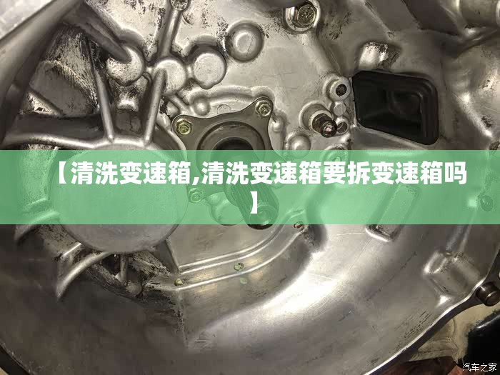 【清洗变速箱,清洗变速箱要拆变速箱吗】
