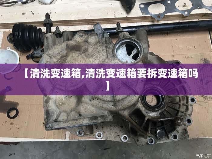 【清洗变速箱,清洗变速箱要拆变速箱吗】