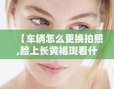 【车辆怎么更换拍照,脸上长黄褐斑看什么科】