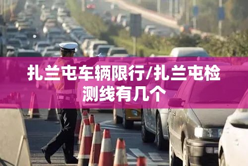 扎兰屯车辆限行/扎兰屯检测线有几个