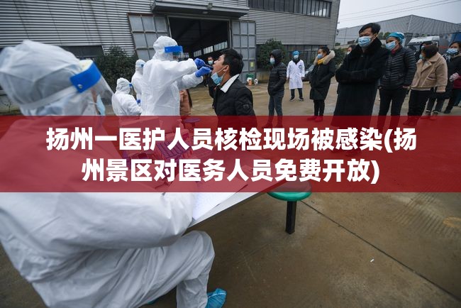 扬州一医护人员核检现场被感染(扬州景区对医务人员免费开放)
