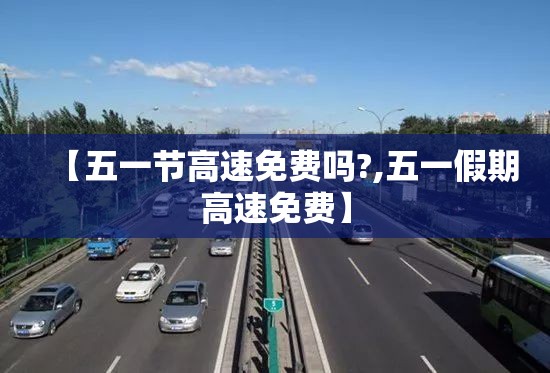 【五一节高速免费吗?,五一假期高速免费】 【五一节高速免费吗?,五一假期高速免费】
