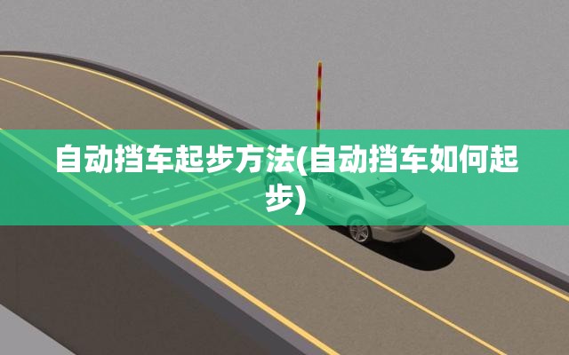 自动挡车起步方法(自动挡车如何起步) 自动挡车起步方法(自动挡车如何起步)