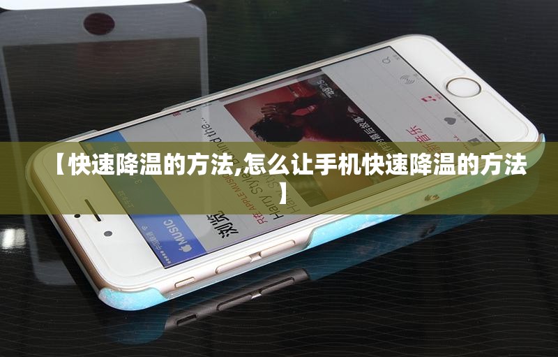 【快速降温的方法,怎么让手机快速降温的方法】 【快速降温的方法,怎么让手机快速降温的方法】