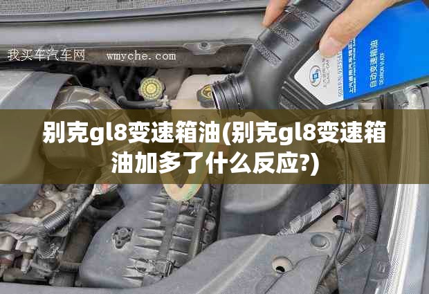别克gl8变速箱油(别克gl8变速箱油加多了什么反应?) 别克gl8变速箱油(别克gl8变速箱油加多了什么反应?)