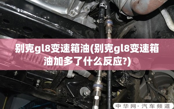 别克gl8变速箱油(别克gl8变速箱油加多了什么反应?) 别克gl8变速箱油(别克gl8变速箱油加多了什么反应?)