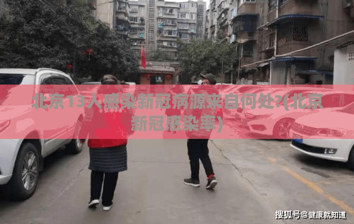 北京13人感染新冠病源来自何处?(北京新冠感染率) 北京13人感染新冠病源来自何处?(北京新冠感染率)