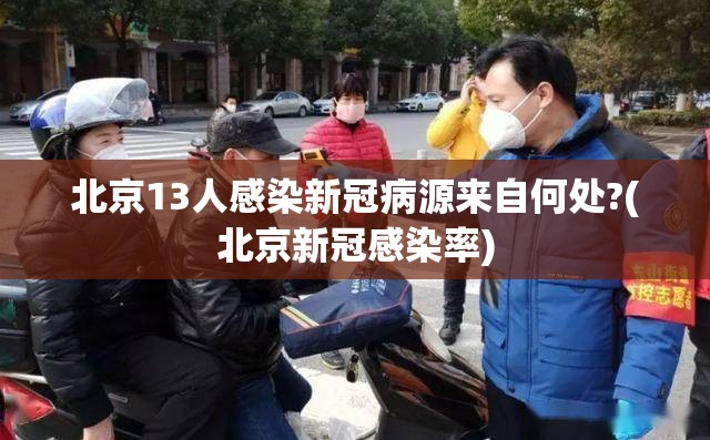 北京13人感染新冠病源来自何处?(北京新冠感染率) 北京13人感染新冠病源来自何处?(北京新冠感染率)