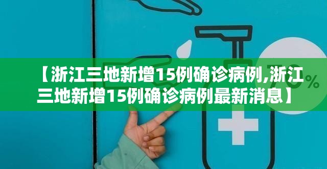 【浙江三地新增15例确诊病例,浙江三地新增15例确诊病例最新消息】 【浙江三地新增15例确诊病例,浙江三地新增15例确诊病例最新消息】