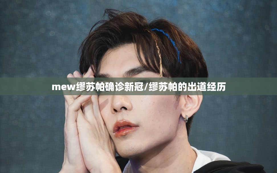 mew缪苏帕确诊新冠/缪苏帕的出道经历
