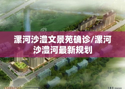 漯河沙澧文景苑确诊/漯河沙澧河最新规划 漯河沙澧文景苑确诊/漯河沙澧河最新规划