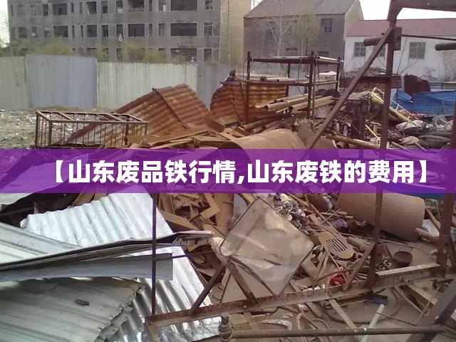 【山东废品铁行情,山东废铁的费用】