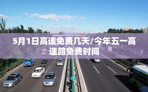 5月1日高速免费几天/今年五一高速路免费时间