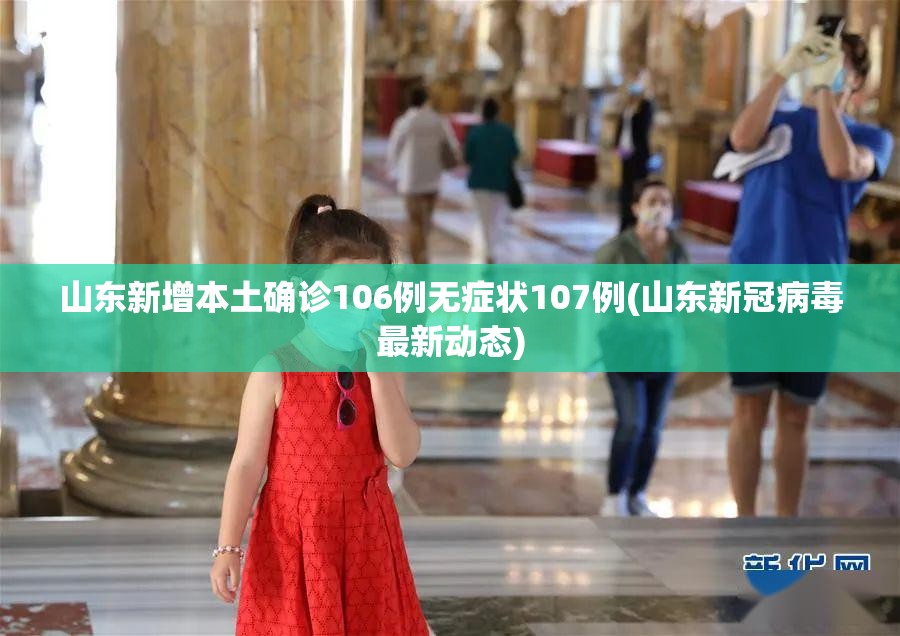 山东新增本土确诊106例无症状107例(山东新冠病毒最新动态) 山东新增本土确诊106例无症状107例(山东新冠病毒最新动态)