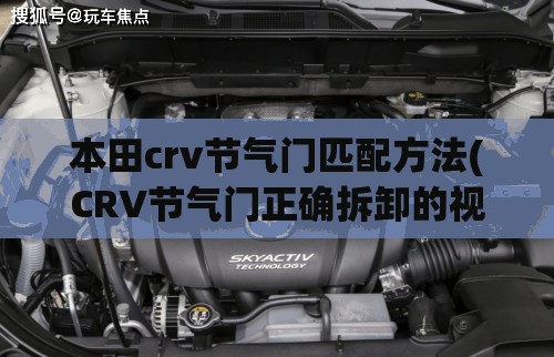 本田crv节气门匹配方法(CRV节气门正确拆卸的视频)