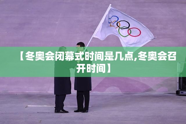 【冬奥会闭幕式时间是几点,冬奥会召开时间】