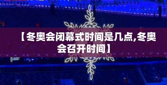 【冬奥会闭幕式时间是几点,冬奥会召开时间】 【冬奥会闭幕式时间是几点,冬奥会召开时间】