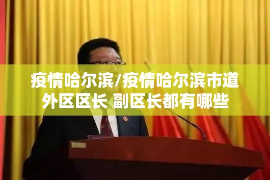疫情哈尔滨/疫情哈尔滨市道外区区长 副区长都有哪些