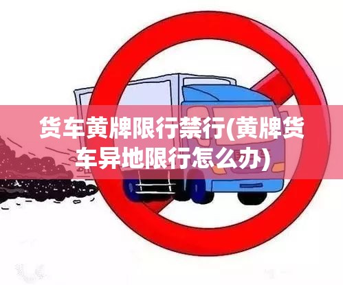 货车黄牌限行禁行(黄牌货车异地限行怎么办) 货车黄牌限行禁行(黄牌货车异地限行怎么办)