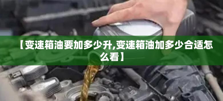 【变速箱油要加多少升,变速箱油加多少合适怎么看】