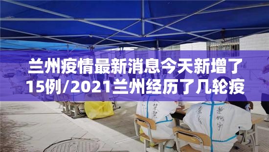 兰州疫情最新消息今天新增了15例/2021兰州经历了几轮疫情爆发呢
