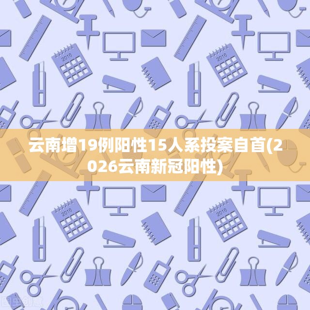 云南增19例阳性15人系投案自首(2026云南新冠阳性)