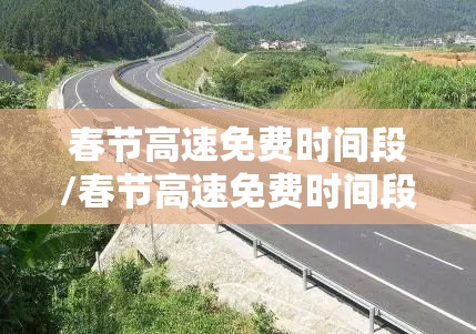 春节高速免费时间段/春节高速免费时间段是怎么算的