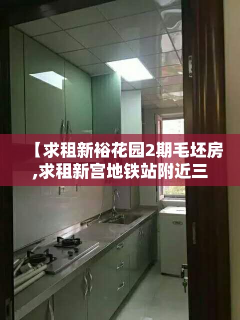 【求租新裕花园2期毛坯房,求租新宫地铁站附近三居】 【求租新裕花园2期毛坯房,求租新宫地铁站附近三居】