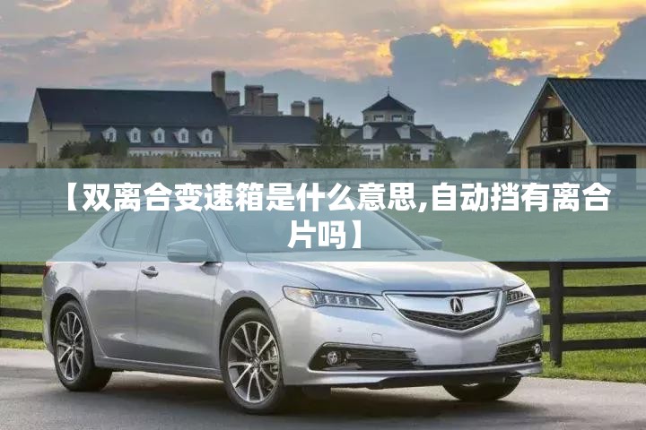 【双离合变速箱是什么意思,自动挡有离合片吗】