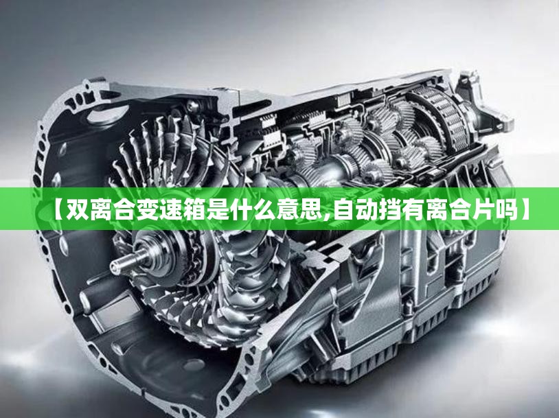 【双离合变速箱是什么意思,自动挡有离合片吗】 【双离合变速箱是什么意思,自动挡有离合片吗】