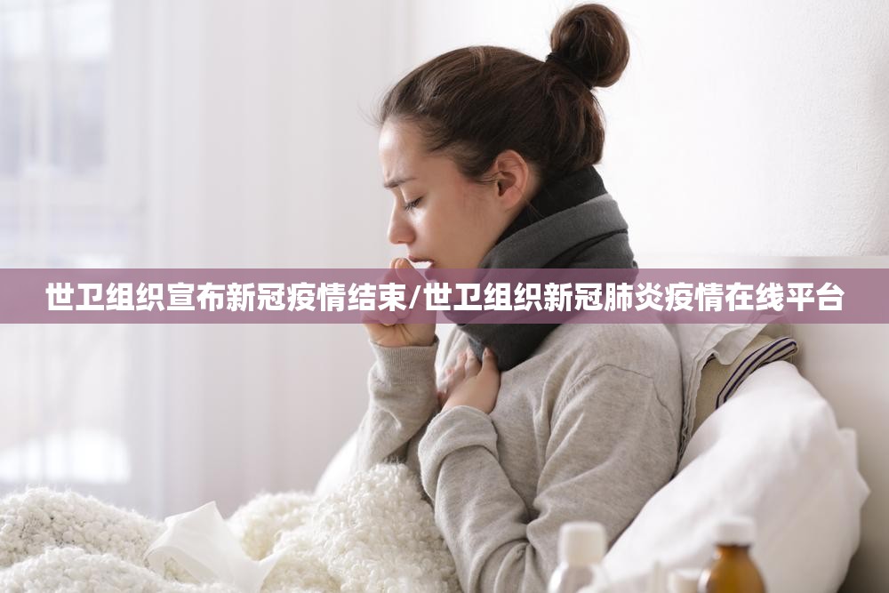 世卫组织宣布新冠疫情结束/世卫组织新冠肺炎疫情在线平台 世卫组织宣布新冠疫情结束/世卫组织新冠肺炎疫情在线平台