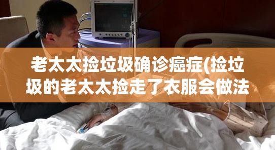 老太太捡垃圾确诊癌症(捡垃圾的老太太捡走了衣服会做法吗) 老太太捡垃圾确诊癌症(捡垃圾的老太太捡走了衣服会做法吗)